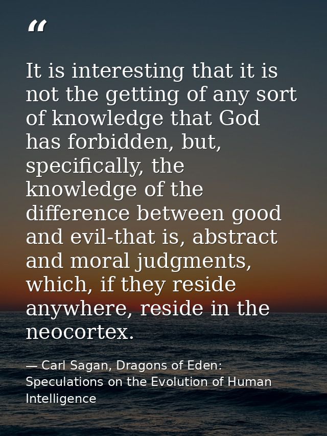 It is interesting that it is not the getting of any sort of knowledge that God has forbidden, but, specifically, the kno — Carl Sagan, Dragons of Eden: Speculations on the Evolution of Human Intelligence