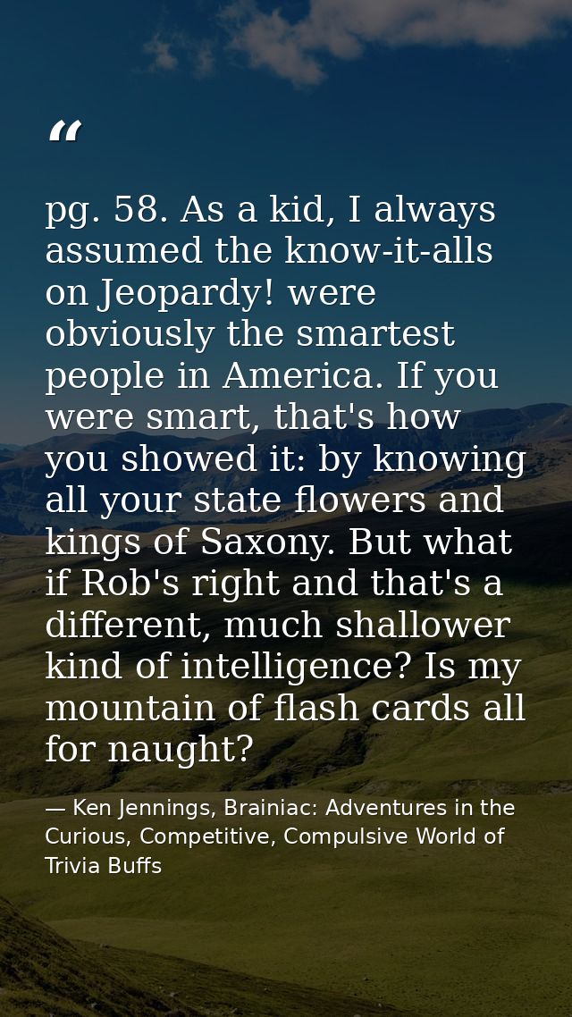 pg. 58. As a kid, I always assumed the know-it-alls on Jeopardy! were obviously the smartest people in America. If you w — Ken Jennings, Brainiac: Adventures in the Curious, Competitive, Compulsive World of Trivia Buffs