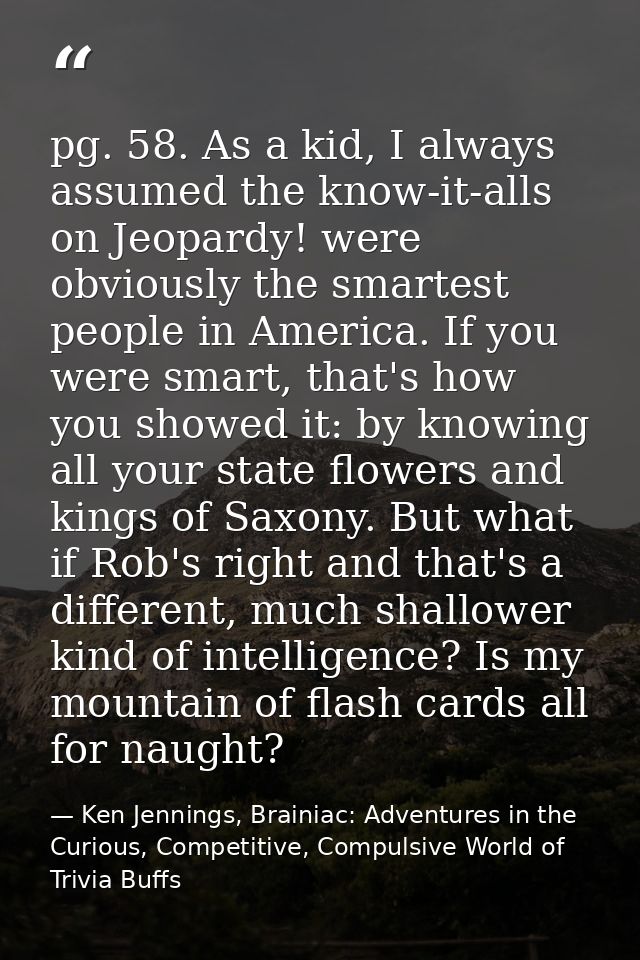 pg. 58. As a kid, I always assumed the know-it-alls on Jeopardy! were obviously the smartest people in America. If you w — Ken Jennings, Brainiac: Adventures in the Curious, Competitive, Compulsive World of Trivia Buffs
