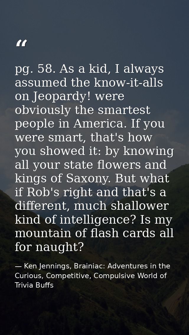 pg. 58. As a kid, I always assumed the know-it-alls on Jeopardy! were obviously the smartest people in America. If you w — Ken Jennings, Brainiac: Adventures in the Curious, Competitive, Compulsive World of Trivia Buffs