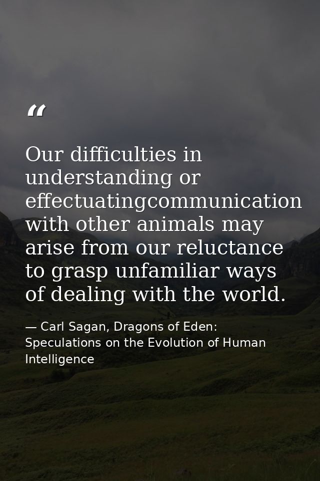 Our difficulties in understanding or effectuatingcommunication with other animals may arise from our reluctance to grasp — Carl Sagan, Dragons of Eden: Speculations on the Evolution of Human Intelligence