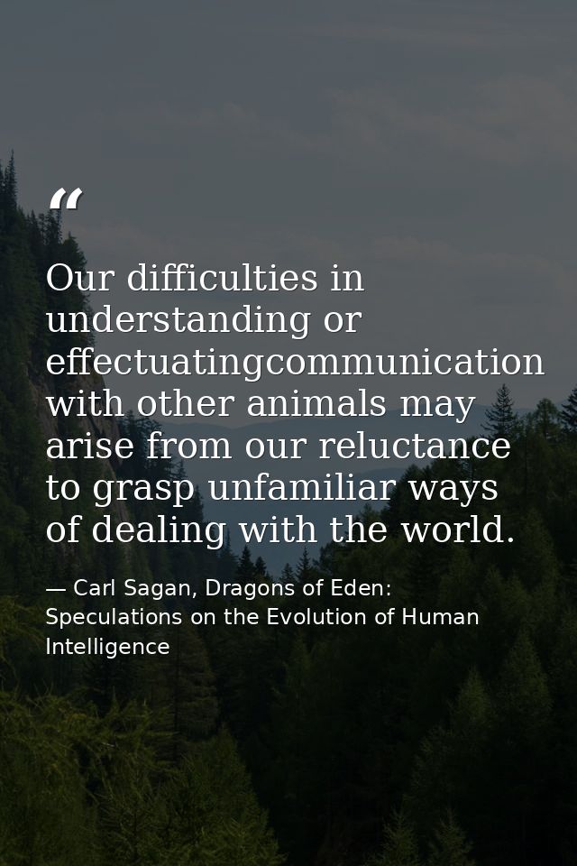 Our difficulties in understanding or effectuatingcommunication with other animals may arise from our reluctance to grasp — Carl Sagan, Dragons of Eden: Speculations on the Evolution of Human Intelligence