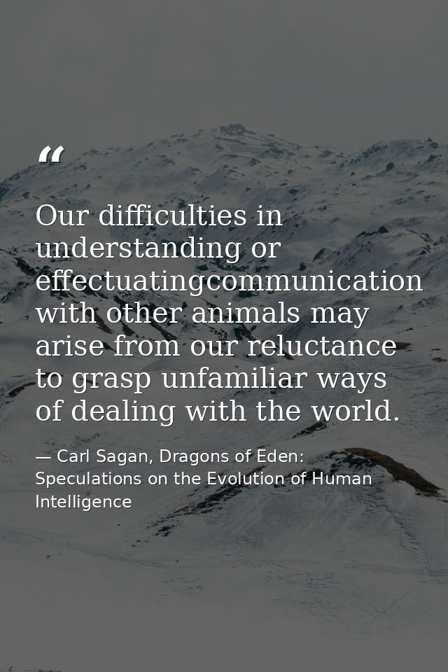 Our difficulties in understanding or effectuatingcommunication with other animals may arise from our reluctance to grasp — Carl Sagan, Dragons of Eden: Speculations on the Evolution of Human Intelligence