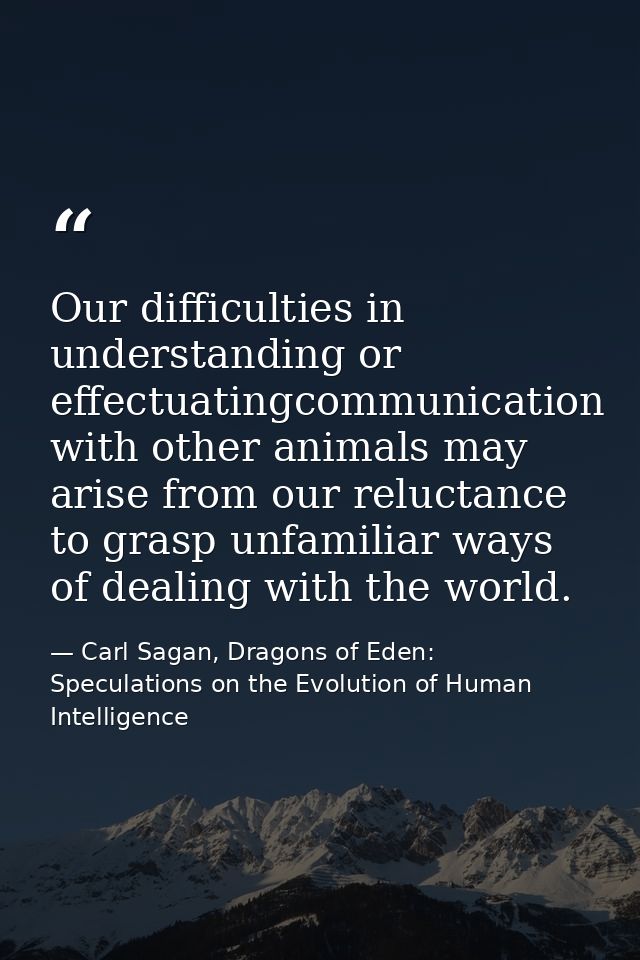 Our difficulties in understanding or effectuatingcommunication with other animals may arise from our reluctance to grasp — Carl Sagan, Dragons of Eden: Speculations on the Evolution of Human Intelligence