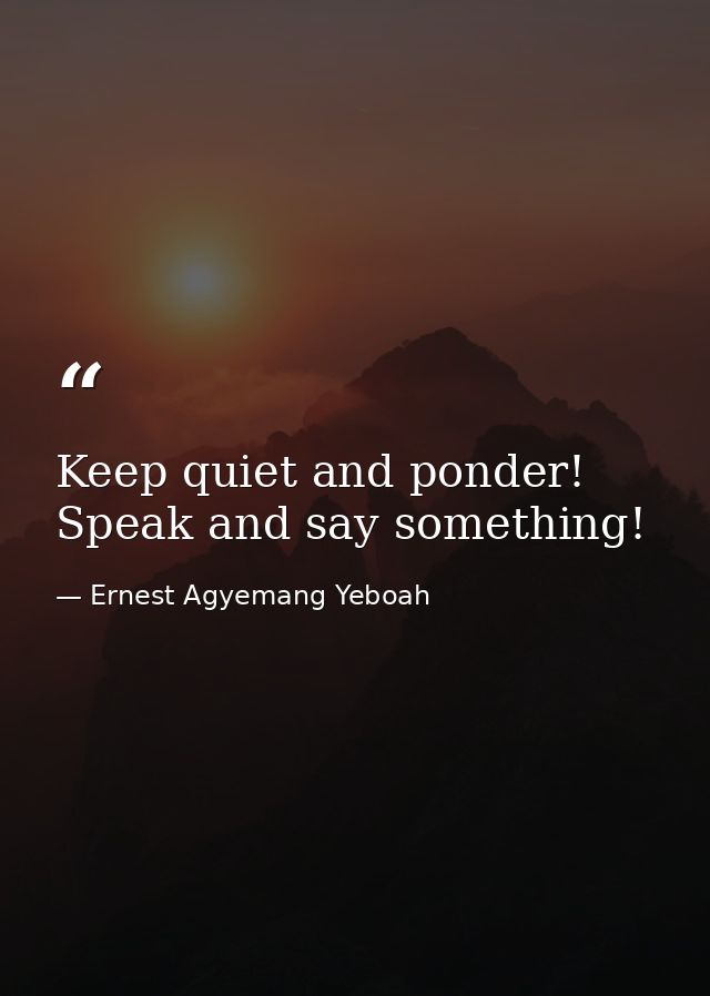 Keep quiet and ponder! Speak and say something! — Ernest Agyemang Yeboah