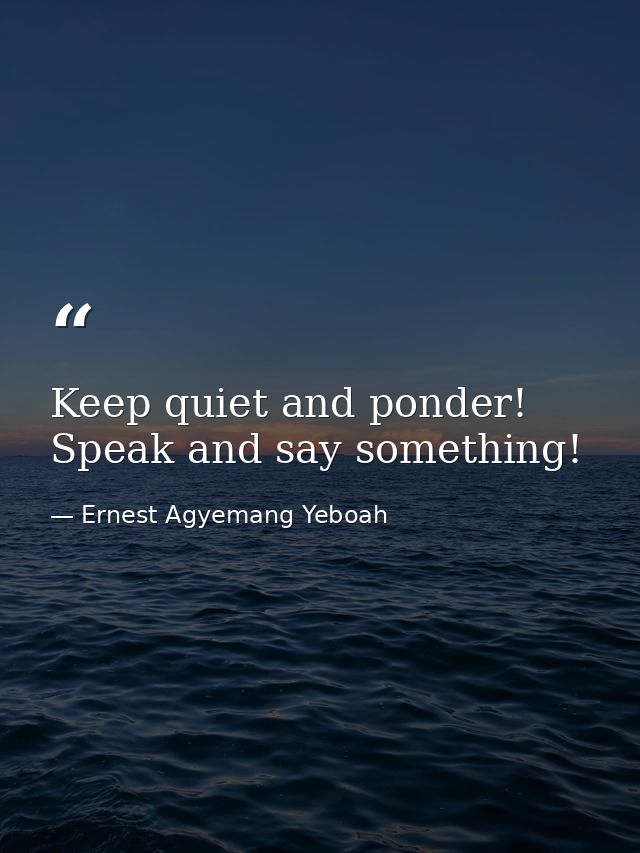 Keep quiet and ponder! Speak and say something! — Ernest Agyemang Yeboah