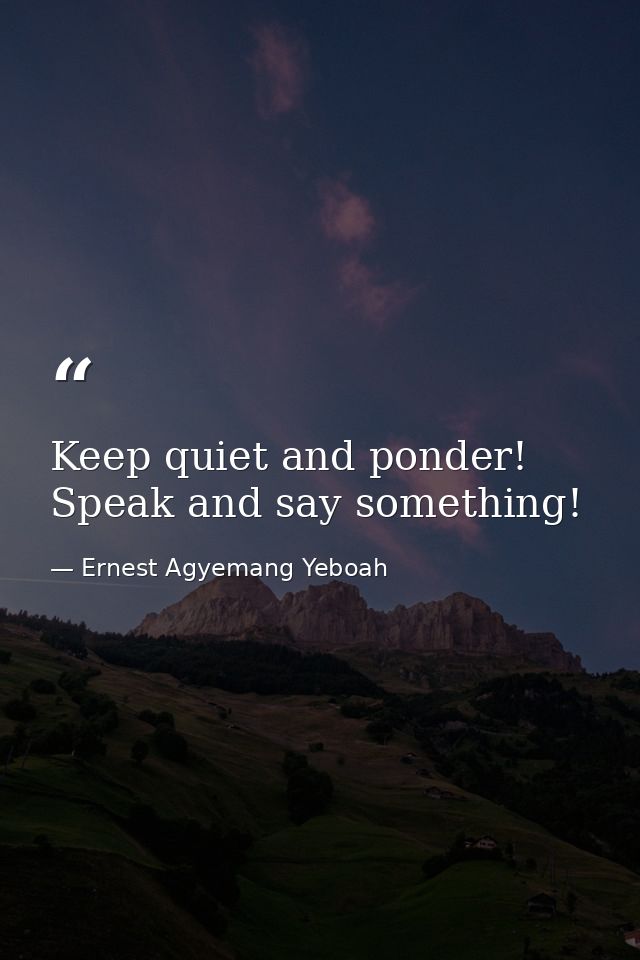 Keep quiet and ponder! Speak and say something! — Ernest Agyemang Yeboah