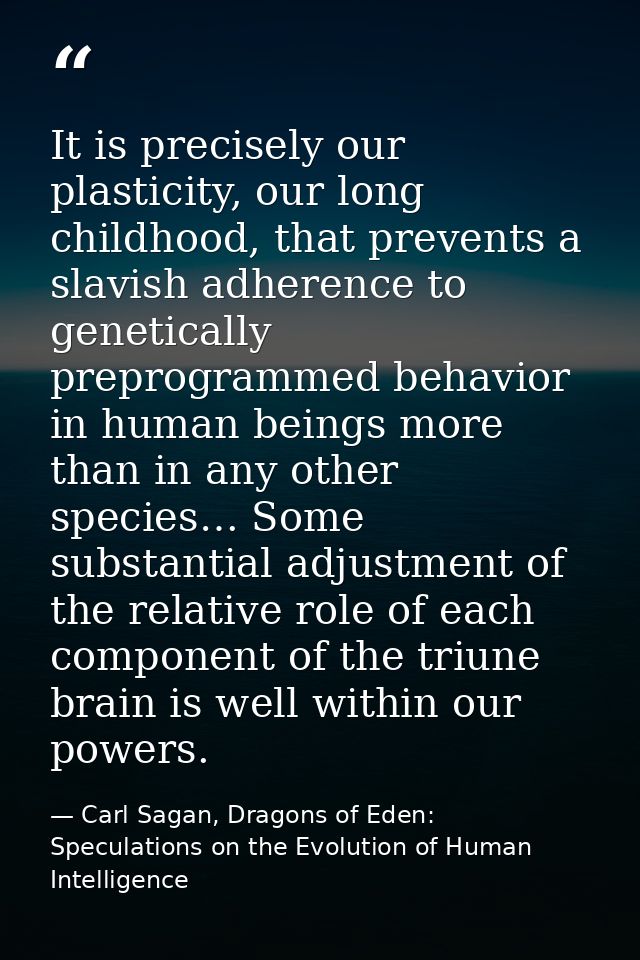 It is precisely our plasticity, our long childhood, that prevents a slavish adherence to genetically preprogrammed behav — Carl Sagan, Dragons of Eden: Speculations on the Evolution of Human Intelligence