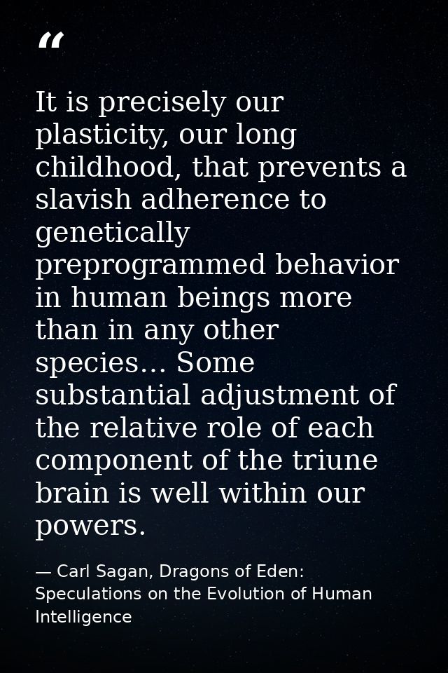 It is precisely our plasticity, our long childhood, that prevents a slavish adherence to genetically preprogrammed behav — Carl Sagan, Dragons of Eden: Speculations on the Evolution of Human Intelligence