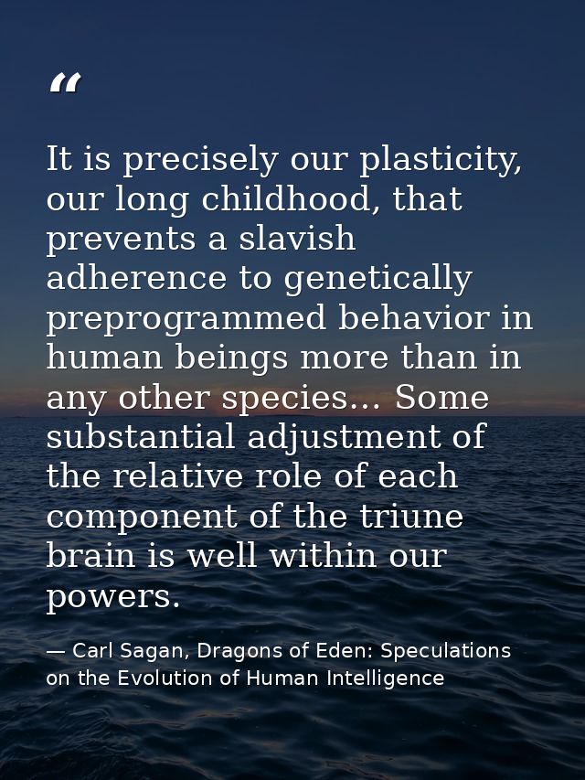 It is precisely our plasticity, our long childhood, that prevents a slavish adherence to genetically preprogrammed behav — Carl Sagan, Dragons of Eden: Speculations on the Evolution of Human Intelligence