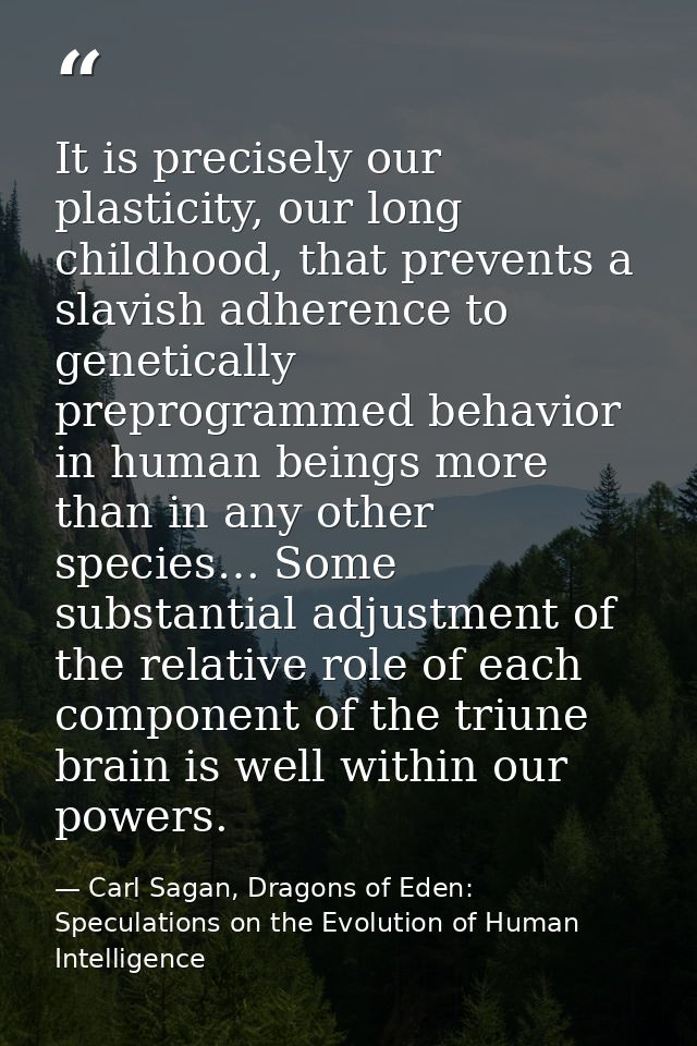 It is precisely our plasticity, our long childhood, that prevents a slavish adherence to genetically preprogrammed behav — Carl Sagan, Dragons of Eden: Speculations on the Evolution of Human Intelligence