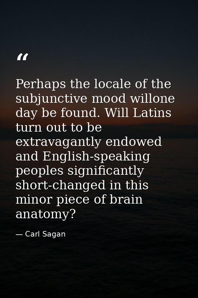 Perhaps the locale of the subjunctive mood willone day be found. Will Latins turn out to be extravagantly endowed and En — Carl Sagan