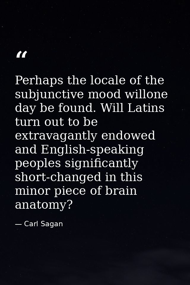 Perhaps the locale of the subjunctive mood willone day be found. Will Latins turn out to be extravagantly endowed and En — Carl Sagan