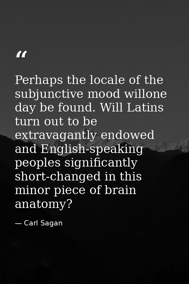 Perhaps the locale of the subjunctive mood willone day be found. Will Latins turn out to be extravagantly endowed and En — Carl Sagan