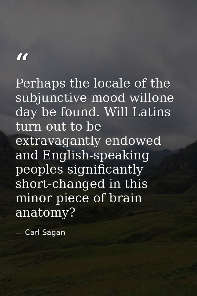 Perhaps the locale of the subjunctive mood willone day be found. Will Latins turn out to be extravagantly endowed and En — Carl Sagan