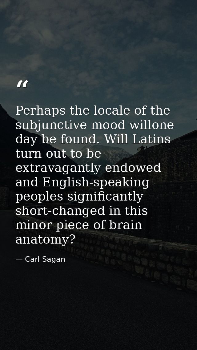 Perhaps the locale of the subjunctive mood willone day be found. Will Latins turn out to be extravagantly endowed and En — Carl Sagan