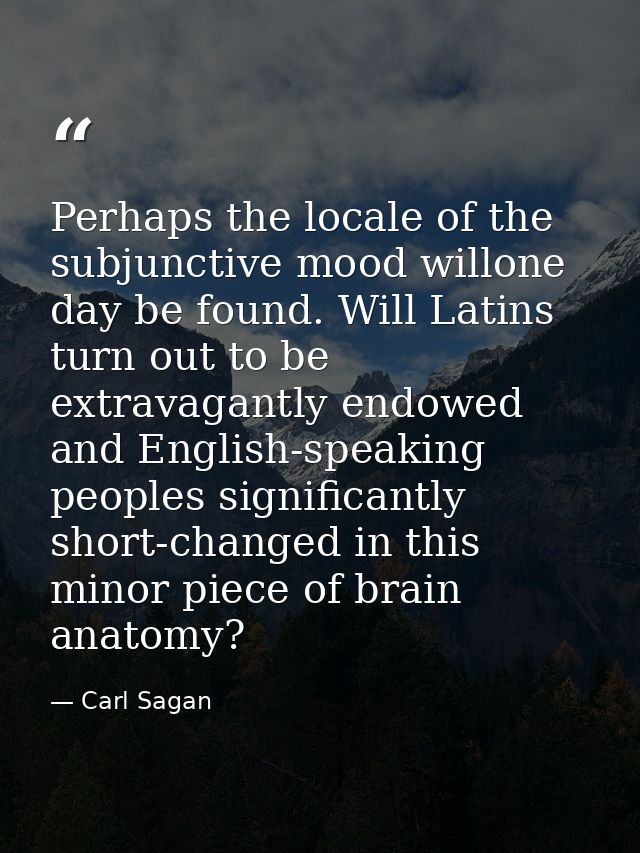 Perhaps the locale of the subjunctive mood willone day be found. Will Latins turn out to be extravagantly endowed and En — Carl Sagan