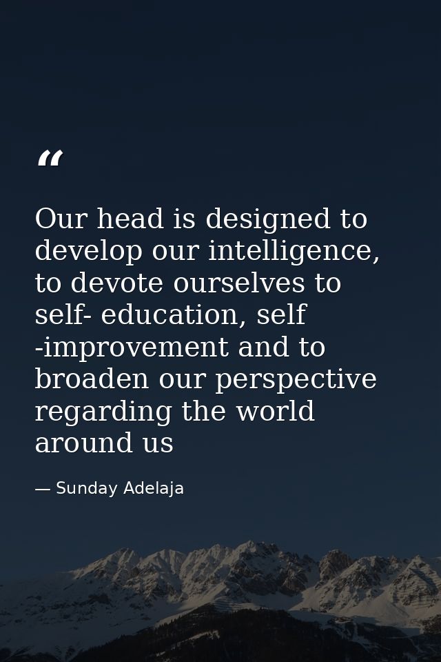 Our head is designed to develop our intelligence, to devote ourselves to self- education, self -improvement and to broad — Sunday Adelaja