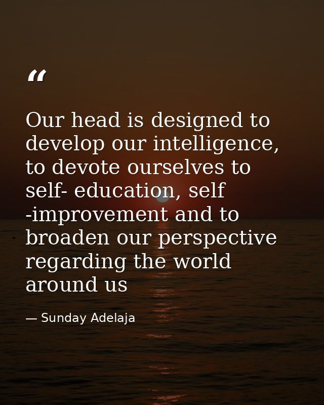Our head is designed to develop our intelligence, to devote ourselves to self- education, self -improvement and to broad — Sunday Adelaja
