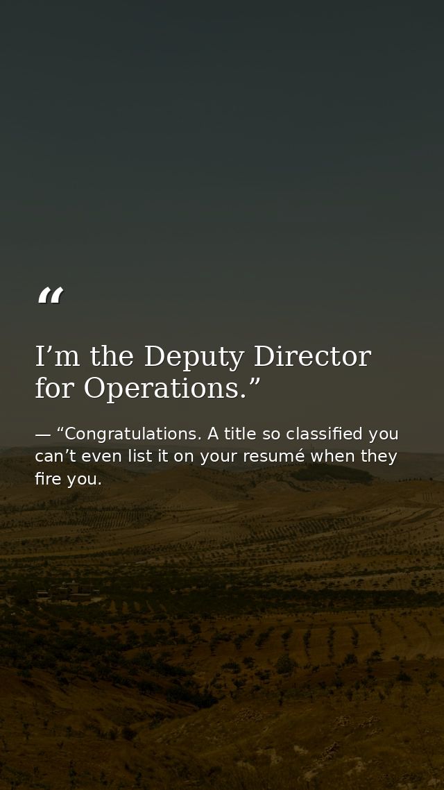 I’m the Deputy Director for Operations.” — “Congratulations. A title so classified you can’t even list it on your resumé when they fire you.