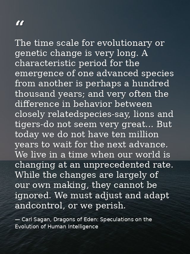 The time scale for evolutionary or genetic change is very long. A characteristic period for the emergence of one advance — Carl Sagan, Dragons of Eden: Speculations on the Evolution of Human Intelligence
