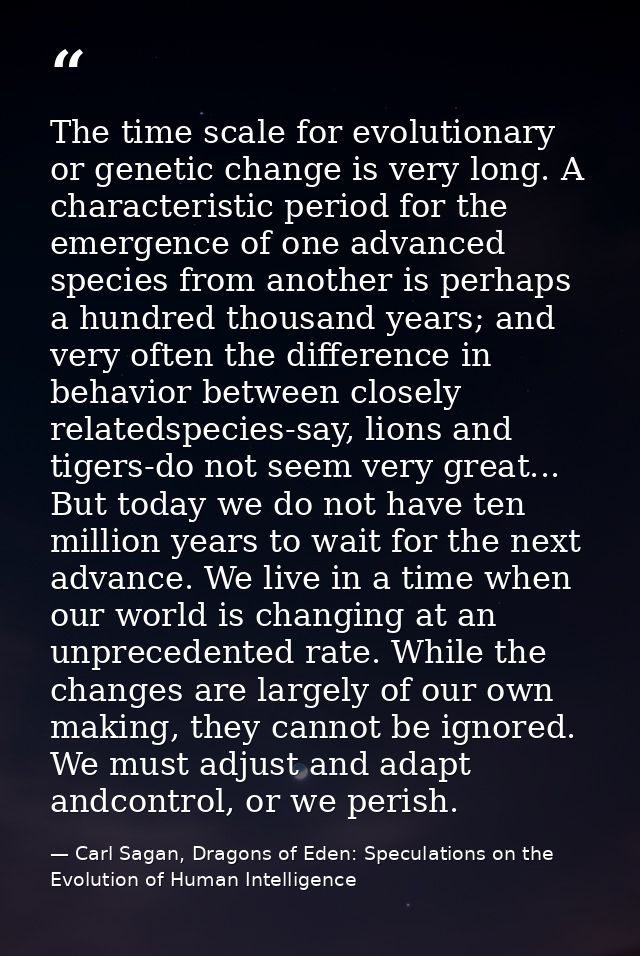 The time scale for evolutionary or genetic change is very long. A characteristic period for the emergence of one advance — Carl Sagan, Dragons of Eden: Speculations on the Evolution of Human Intelligence