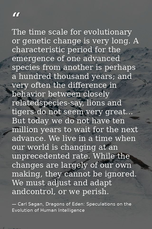 The time scale for evolutionary or genetic change is very long. A characteristic period for the emergence of one advance — Carl Sagan, Dragons of Eden: Speculations on the Evolution of Human Intelligence