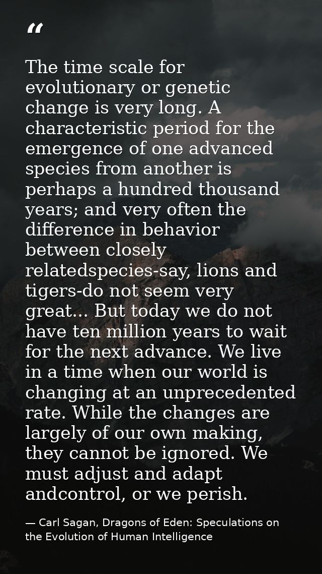 The time scale for evolutionary or genetic change is very long. A characteristic period for the emergence of one advance — Carl Sagan, Dragons of Eden: Speculations on the Evolution of Human Intelligence