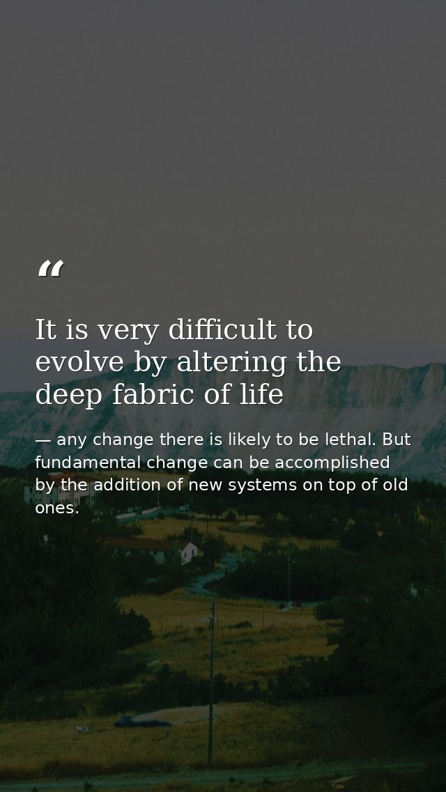 It is very difficult to evolve by altering the deep fabric of life — any change there is likely to be lethal. But fundamental change can be accomplished by the addition of new systems on top of old ones.