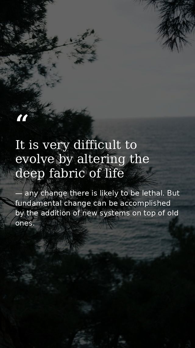 It is very difficult to evolve by altering the deep fabric of life — any change there is likely to be lethal. But fundamental change can be accomplished by the addition of new systems on top of old ones.