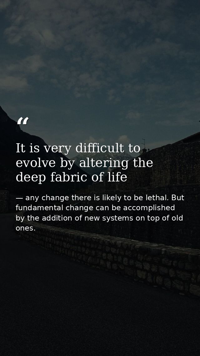 It is very difficult to evolve by altering the deep fabric of life — any change there is likely to be lethal. But fundamental change can be accomplished by the addition of new systems on top of old ones.