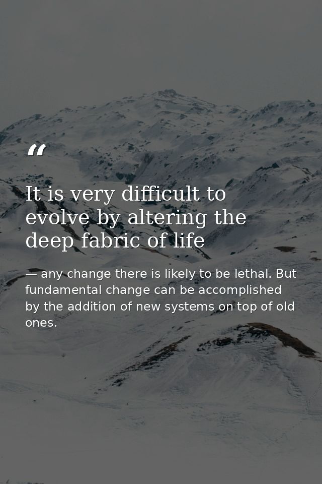 It is very difficult to evolve by altering the deep fabric of life — any change there is likely to be lethal. But fundamental change can be accomplished by the addition of new systems on top of old ones.