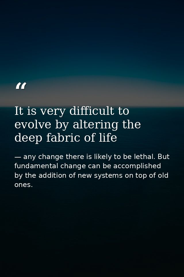 It is very difficult to evolve by altering the deep fabric of life — any change there is likely to be lethal. But fundamental change can be accomplished by the addition of new systems on top of old ones.