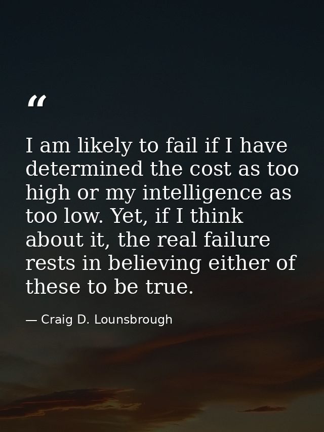 I am likely to fail if I have determined the cost as too high or my intelligence as too low. Yet, if I think about it, t — Craig D. Lounsbrough
