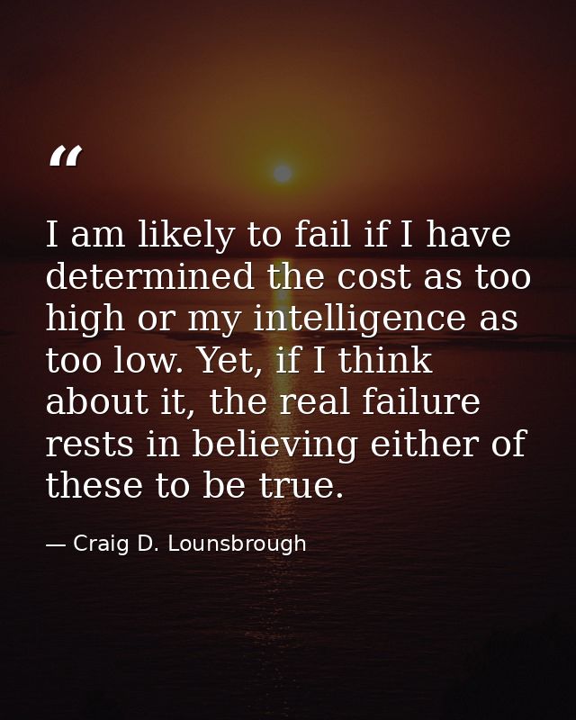 I am likely to fail if I have determined the cost as too high or my intelligence as too low. Yet, if I think about it, t — Craig D. Lounsbrough