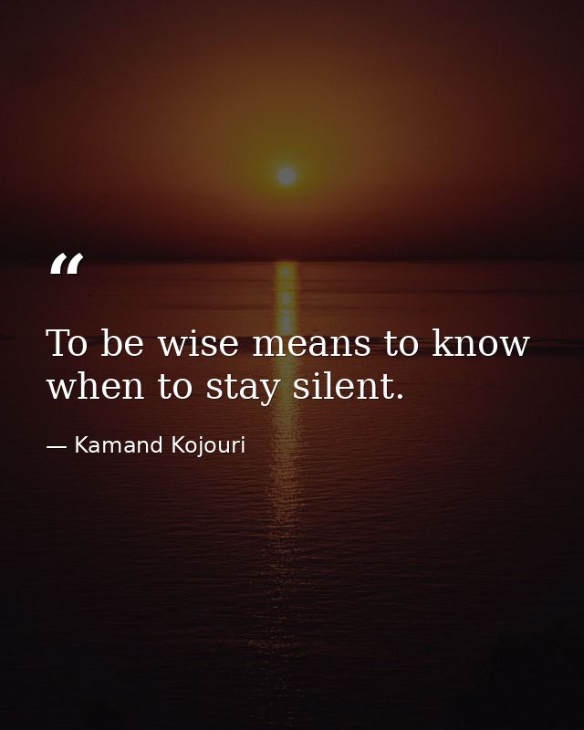 To be wise means to know when to stay silent. — Kamand Kojouri