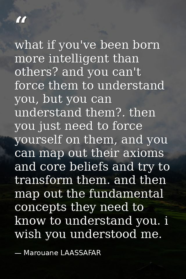 what if you've been born more intelligent than others? and you can't force them to understand you, but you can understan — Marouane LAASSAFAR