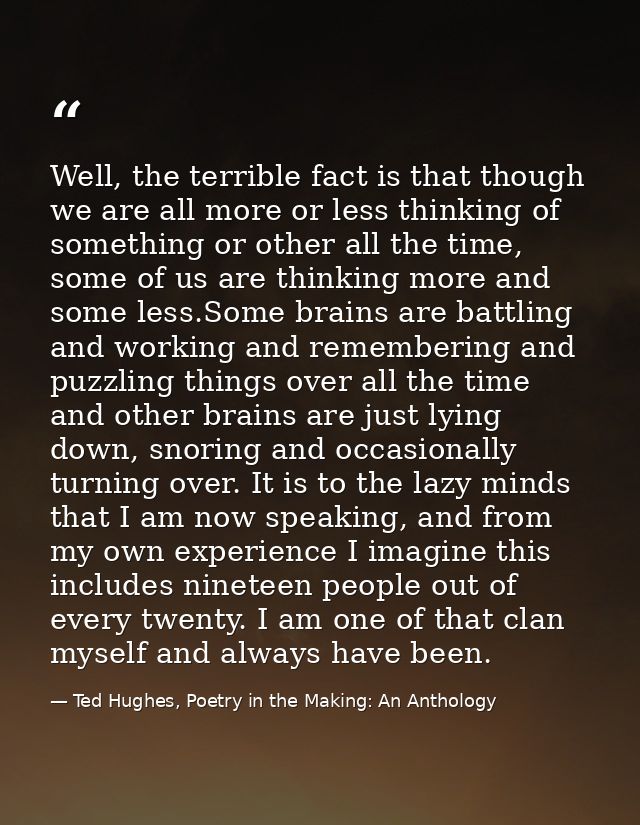 Well, the terrible fact is that though we are all more or less thinking of something or other all the time, some of us a — Ted Hughes, Poetry in the Making: An Anthology