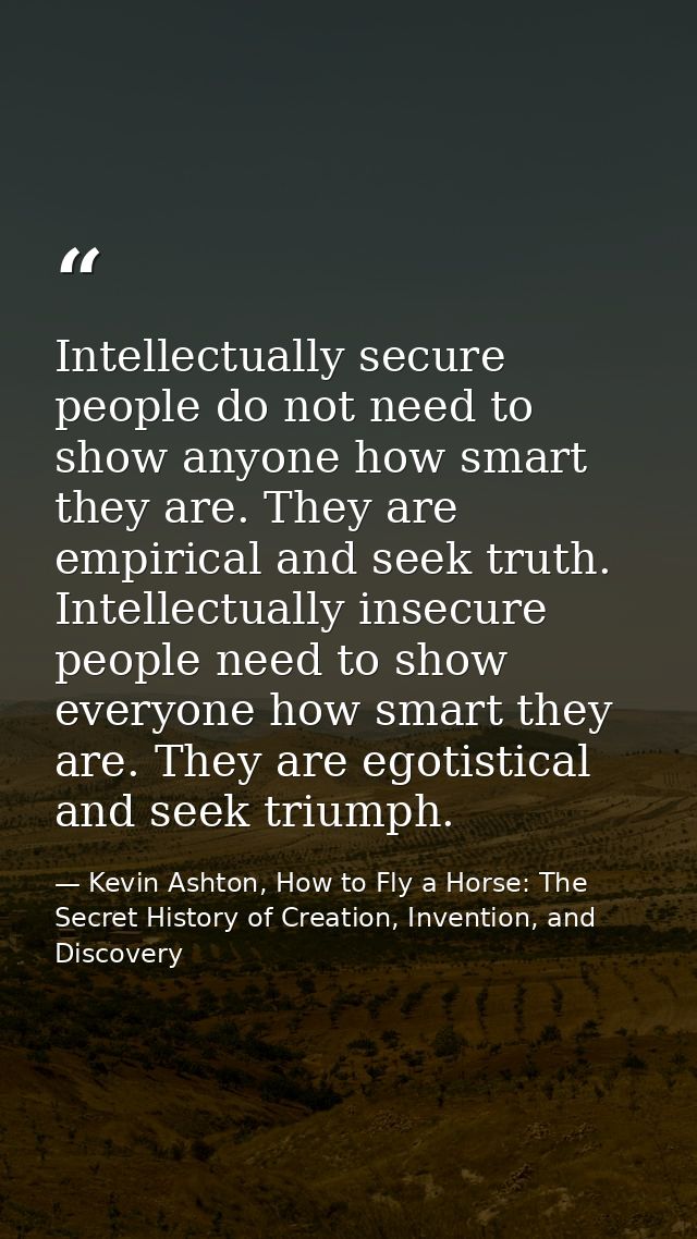 Intellectually secure people do not need to show anyone how smart they are. They are empirical and seek truth. Intellect — Kevin Ashton, How to Fly a Horse: The Secret History of Creation, Invention, and Discovery