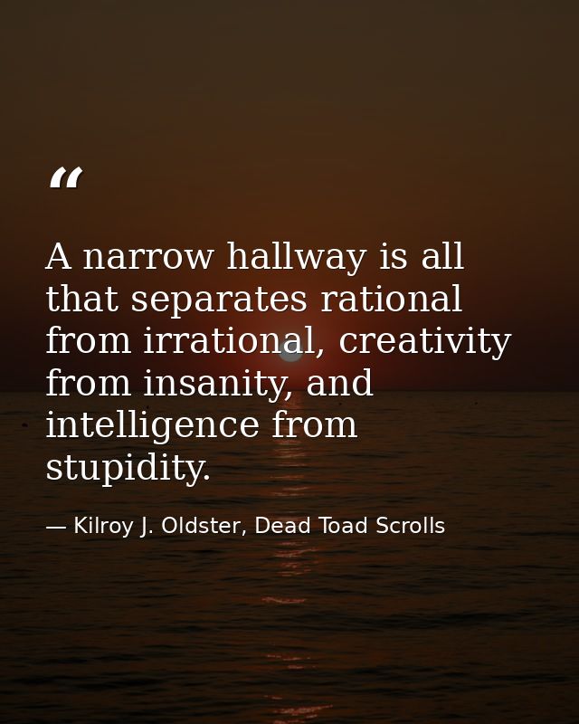 A narrow hallway is all that separates rational from irrational, creativity from insanity, and intelligence from stupidi — Kilroy J. Oldster, Dead Toad Scrolls