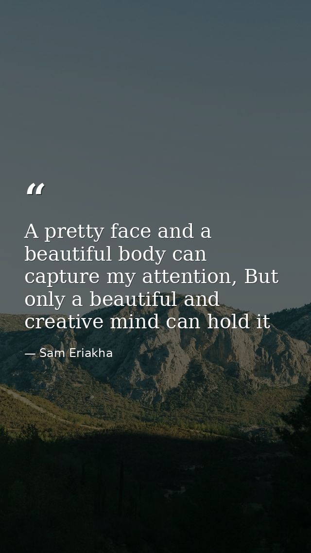 A pretty face and a beautiful body can capture my attention, But only a beautiful and creative mind can hold it — Sam Eriakha