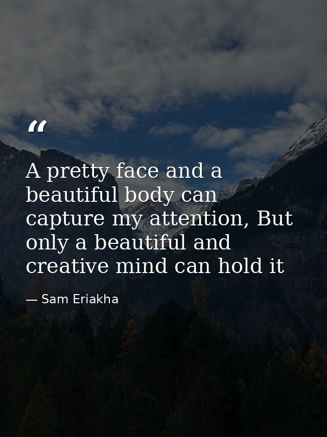 A pretty face and a beautiful body can capture my attention, But only a beautiful and creative mind can hold it — Sam Eriakha