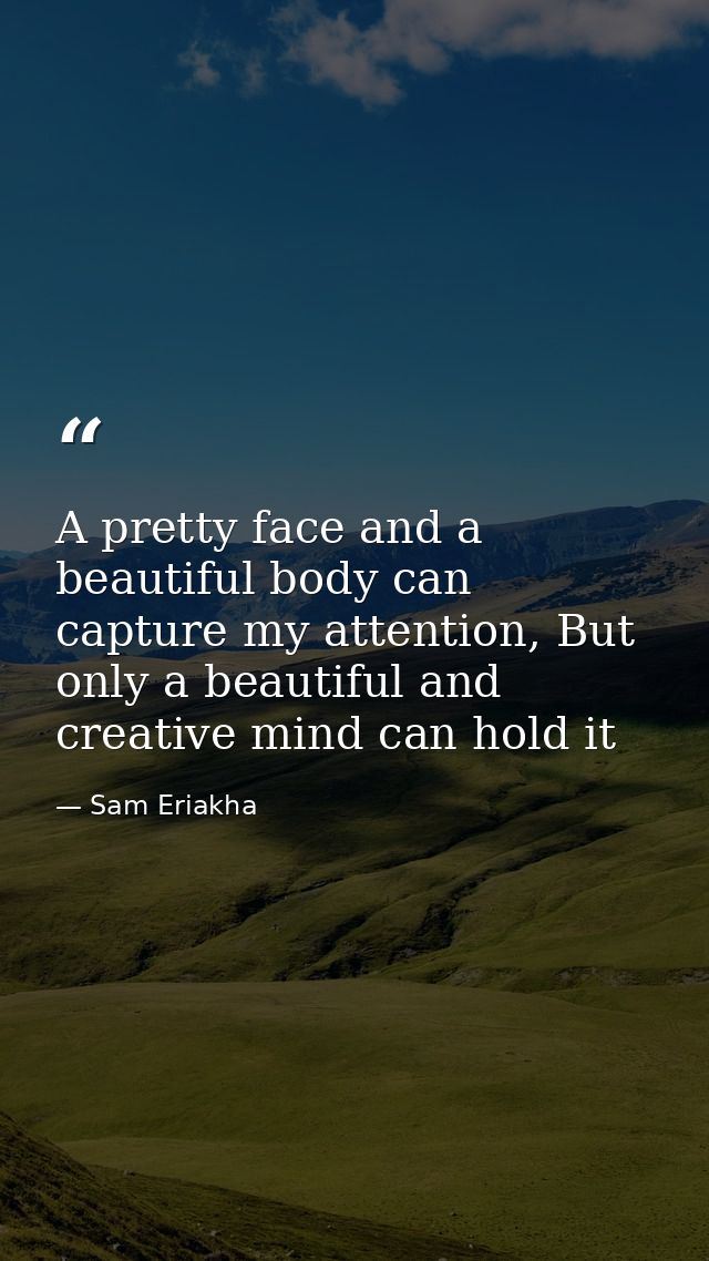 A pretty face and a beautiful body can capture my attention, But only a beautiful and creative mind can hold it — Sam Eriakha