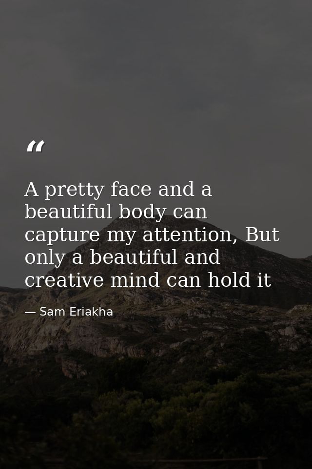 A pretty face and a beautiful body can capture my attention, But only a beautiful and creative mind can hold it — Sam Eriakha
