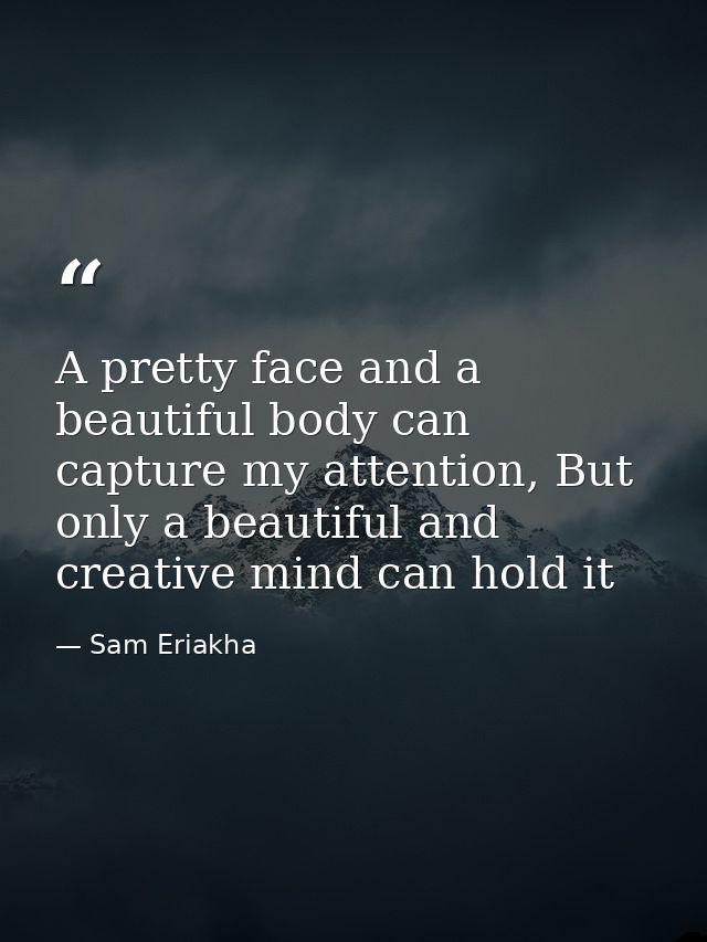 A pretty face and a beautiful body can capture my attention, But only a beautiful and creative mind can hold it — Sam Eriakha