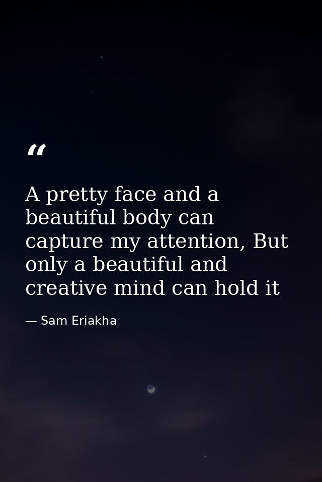 A pretty face and a beautiful body can capture my attention, But only a beautiful and creative mind can hold it — Sam Eriakha