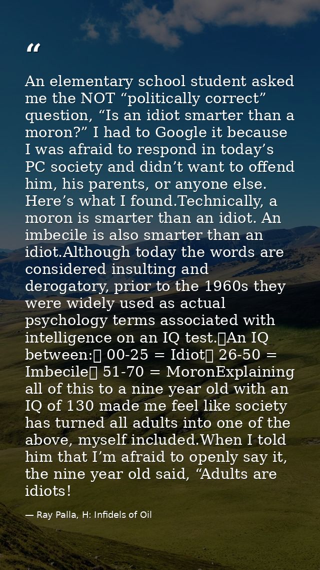 An elementary school student asked me the NOT “politically correct” question, “Is an idiot smarter than a moron?” I had  — Ray Palla, H: Infidels of Oil