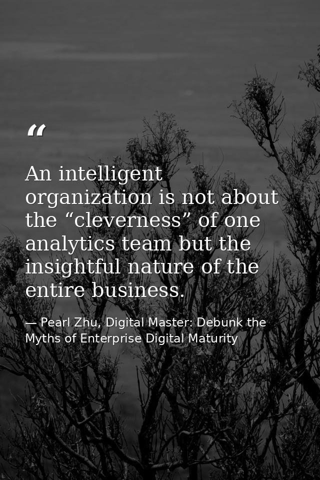 An intelligent organization is not about the “cleverness” of one analytics team but the insightful nature of the entire  — Pearl Zhu, Digital Master: Debunk the Myths of Enterprise Digital Maturity