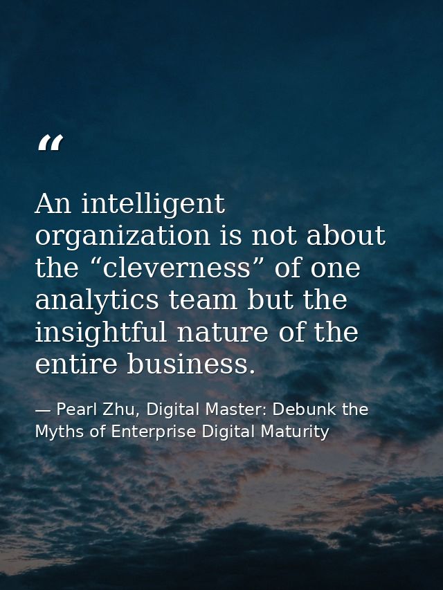 An intelligent organization is not about the “cleverness” of one analytics team but the insightful nature of the entire  — Pearl Zhu, Digital Master: Debunk the Myths of Enterprise Digital Maturity
