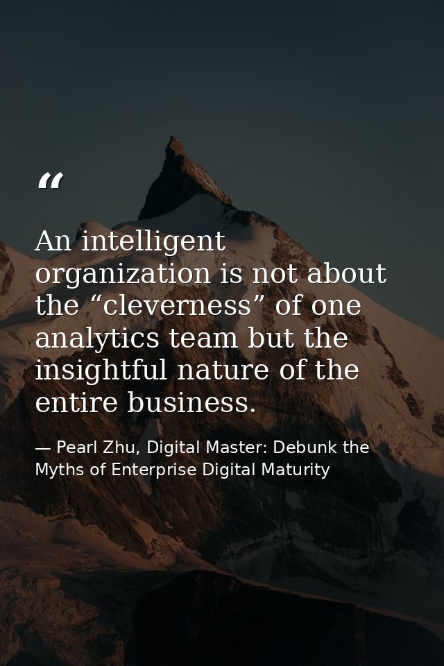 An intelligent organization is not about the “cleverness” of one analytics team but the insightful nature of the entire  — Pearl Zhu, Digital Master: Debunk the Myths of Enterprise Digital Maturity